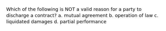 Which of the following is NOT a valid reason for a party to discharge a contract? a. mutual agreement b. operation of law c. liquidated damages d. partial performance