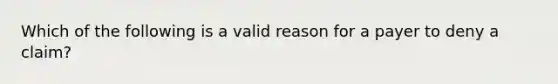 Which of the following is a valid reason for a payer to deny a claim?