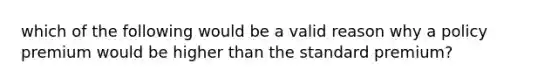 which of the following would be a valid reason why a policy premium would be higher than the standard premium?