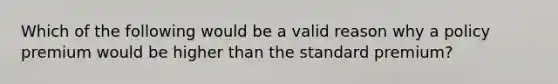 Which of the following would be a valid reason why a policy premium would be higher than the standard premium?