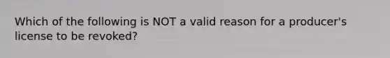 Which of the following is NOT a valid reason for a producer's license to be revoked?