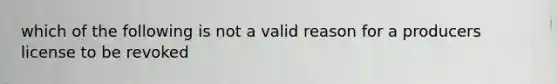 which of the following is not a valid reason for a producers license to be revoked