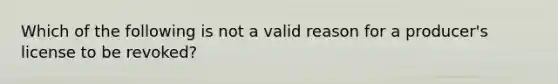 Which of the following is not a valid reason for a producer's license to be revoked?