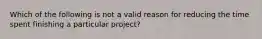 Which of the following is not a valid reason for reducing the time spent finishing a particular project?