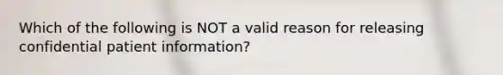 Which of the following is NOT a valid reason for releasing confidential patient​ information?