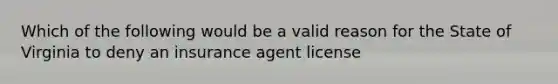 Which of the following would be a valid reason for the State of Virginia to deny an insurance agent license