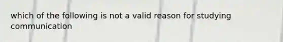 which of the following is not a valid reason for studying communication