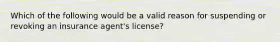 Which of the following would be a valid reason for suspending or revoking an insurance agent's license?