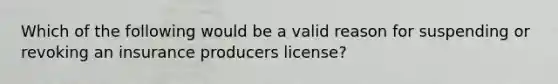 Which of the following would be a valid reason for suspending or revoking an insurance producers license?