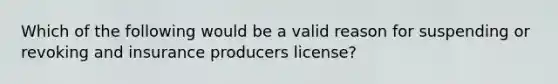 Which of the following would be a valid reason for suspending or revoking and insurance producers license?