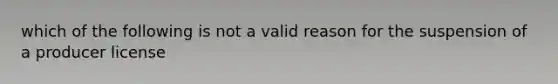 which of the following is not a valid reason for the suspension of a producer license