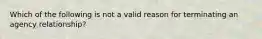 Which of the following is not a valid reason for terminating an agency relationship?