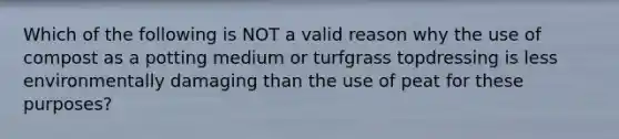 Which of the following is NOT a valid reason why the use of compost as a potting medium or turfgrass topdressing is less environmentally damaging than the use of peat for these purposes?