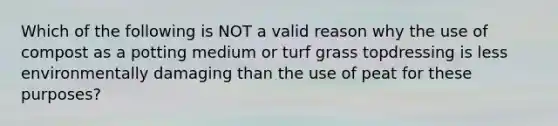 Which of the following is NOT a valid reason why the use of compost as a potting medium or turf grass topdressing is less environmentally damaging than the use of peat for these purposes?