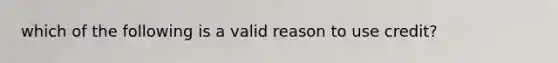 which of the following is a valid reason to use credit?