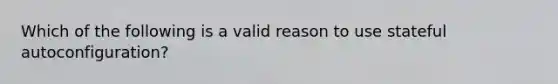 Which of the following is a valid reason to use stateful autoconfiguration?