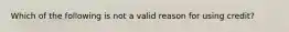 Which of the following is not a valid reason for using credit?