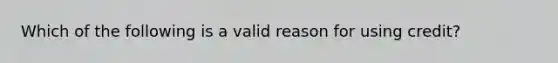 Which of the following is a valid reason for using credit?