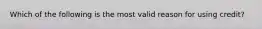 Which of the following is the most valid reason for using credit?