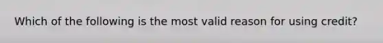 Which of the following is the most valid reason for using credit?