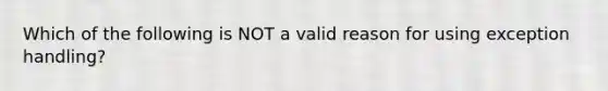 Which of the following is NOT a valid reason for using exception handling?