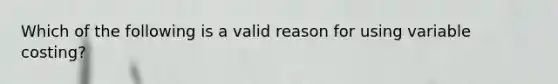 Which of the following is a valid reason for using variable costing?