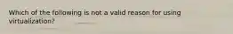 Which of the following is not a valid reason for using virtualization?