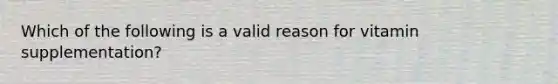 Which of the following is a valid reason for vitamin supplementation?