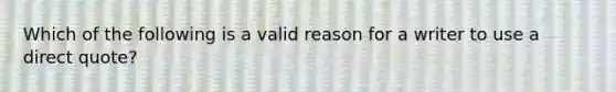 Which of the following is a valid reason for a writer to use a direct quote?