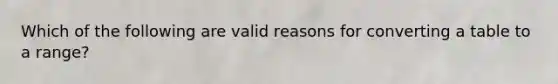 Which of the following are valid reasons for converting a table to a range?