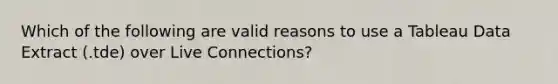 Which of the following are valid reasons to use a Tableau Data Extract (.tde) over Live Connections?