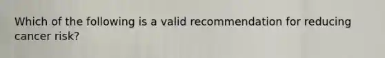 Which of the following is a valid recommendation for reducing cancer risk?