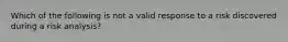 Which of the following is not a valid response to a risk discovered during a risk analysis?