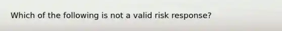 Which of the following is not a valid risk response?