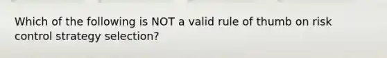 Which of the following is NOT a valid rule of thumb on risk control strategy selection?