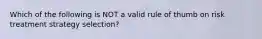 Which of the following is NOT a valid rule of thumb on risk treatment strategy selection?