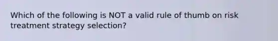 Which of the following is NOT a valid rule of thumb on risk treatment strategy selection?