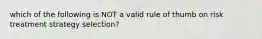 which of the following is NOT a valid rule of thumb on risk treatment strategy selection?