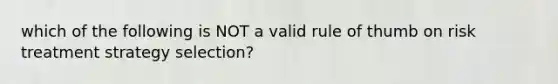 which of the following is NOT a valid rule of thumb on risk treatment strategy selection?