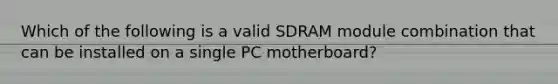 Which of the following is a valid SDRAM module combination that can be installed on a single PC motherboard?