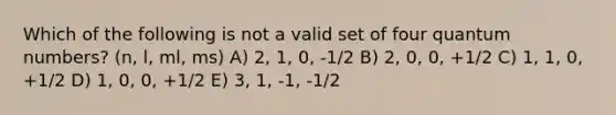 Which of the following is not a valid set of four quantum numbers? (n, l, ml, ms) A) 2, 1, 0, -1/2 B) 2, 0, 0, +1/2 C) 1, 1, 0, +1/2 D) 1, 0, 0, +1/2 E) 3, 1, -1, -1/2