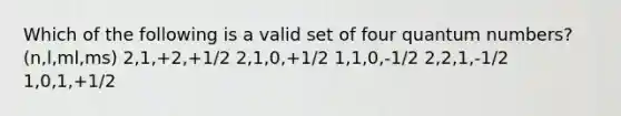 Which of the following is a valid set of four quantum numbers? (n,l,ml,ms) 2,1,+2,+1/2 2,1,0,+1/2 1,1,0,-1/2 2,2,1,-1/2 1,0,1,+1/2