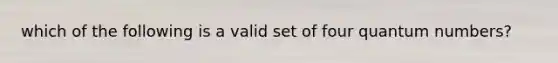 which of the following is a valid set of four quantum numbers?