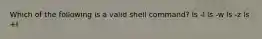 Which of the following is a valid shell command? ls -l ls -w ls -z ls +l