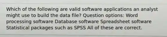 Which of the following are valid software applications an analyst might use to build the data file? Question options: Word processing software Database software Spreadsheet software Statistical packages such as SPSS All of these are correct.