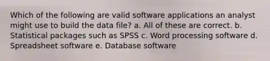 Which of the following are valid software applications an analyst might use to build the data file? a. All of these are correct. b. Statistical packages such as SPSS c. Word processing software d. Spreadsheet software e. Database software