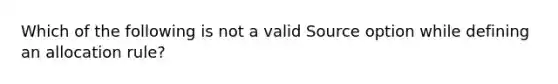 Which of the following is not a valid Source option while defining an allocation rule?