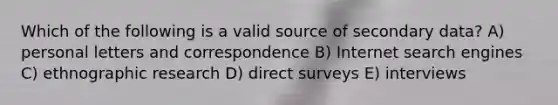 Which of the following is a valid source of secondary data? A) personal letters and correspondence B) Internet search engines C) ethnographic research D) direct surveys E) interviews