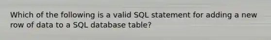 Which of the following is a valid SQL statement for adding a new row of data to a SQL database table?