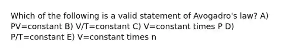 Which of the following is a valid statement of Avogadro's law? A) PV=constant B) V/T=constant C) V=constant times P D) P/T=constant E) V=constant times n